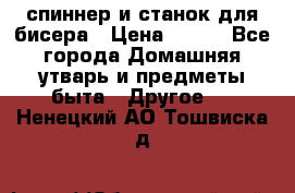 спиннер и станок для бисера › Цена ­ 500 - Все города Домашняя утварь и предметы быта » Другое   . Ненецкий АО,Тошвиска д.